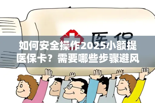 如何安全操作2025小额提医保卡？需要哪些步骤避风险？